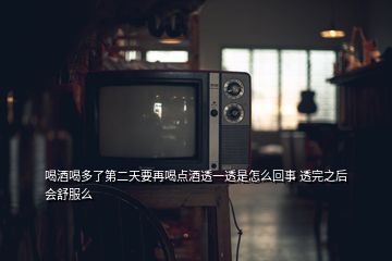 喝酒喝多了第二天要再喝點(diǎn)酒透一透是怎么回事 透完之后會(huì)舒服么