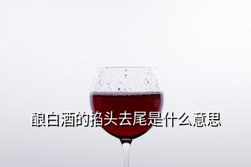 釀白酒的掐頭去尾是什么意思