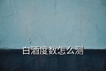 白酒度數(shù)怎么測