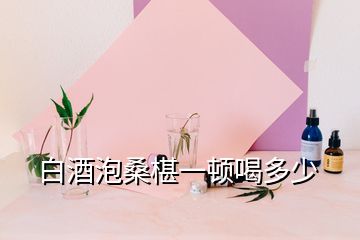 白酒泡桑椹一頓喝多少