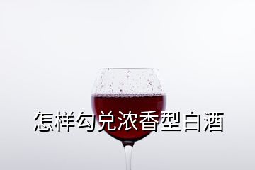 怎樣勾兌濃香型白酒