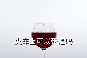 火車上可以帶酒嗎