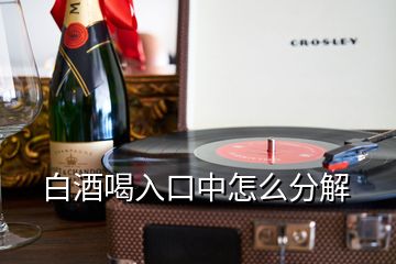 白酒喝入口中怎么分解