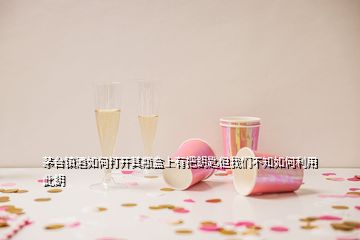 茅臺(tái)鎮(zhèn)酒如何打開(kāi)其瓶盒上有把鈅匙但我們不知如何利用此鈅