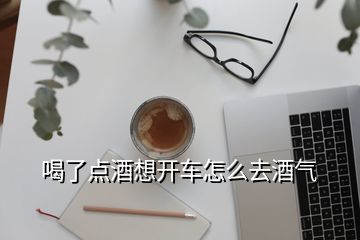 喝了點(diǎn)酒想開車怎么去酒氣