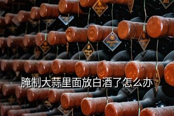 腌制大蒜里面放白酒了怎么辦