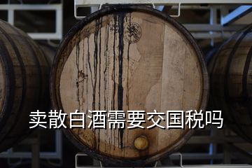 賣散白酒需要交國稅嗎