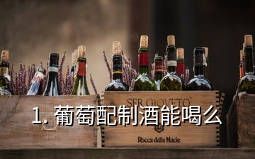 1. 葡萄配制酒能喝么