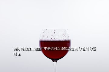 請問 純糧食白酒生產(chǎn)中是否可以添加甜蜜素 除苦劑 除澀劑 玉