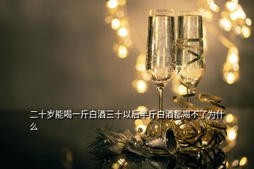 二十歲能喝一斤白酒三十以后半斤白酒都喝不了為什么