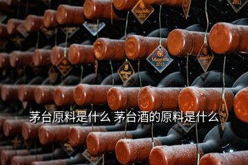 茅臺原料是什么 茅臺酒的原料是什么