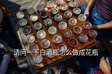 請問一下白酒瓶怎么做成花瓶