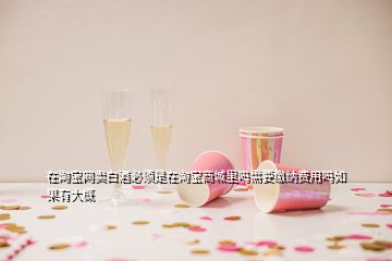 在淘寶網(wǎng)賣(mài)白酒必須是在淘寶商城里嗎需要繳納費(fèi)用嗎如果有大概