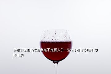 冬季將至白酒類股票是不是該入手一些大蝦們看好哪幾支股我玩