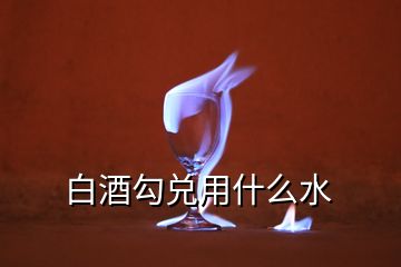 白酒勾兌用什么水