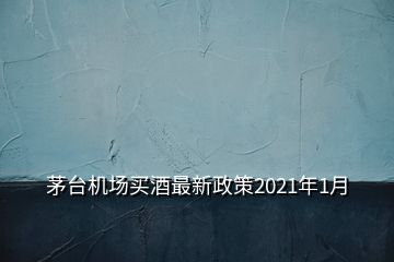 茅臺機(jī)場買酒最新政策2021年1月