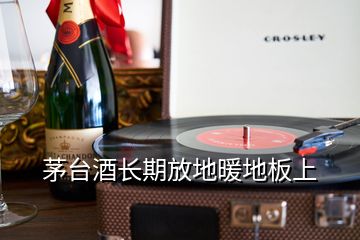 茅臺酒長期放地暖地板上