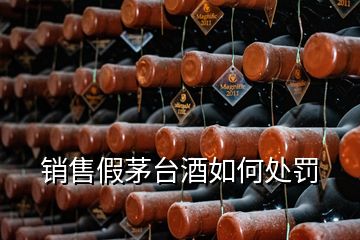 銷售假茅臺(tái)酒如何處罰