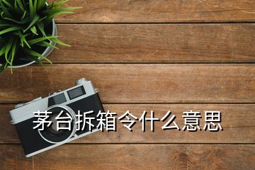 茅臺(tái)拆箱令什么意思