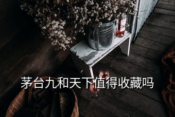 茅臺九和天下值得收藏嗎