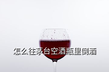 怎么往茅臺空酒瓶里倒酒