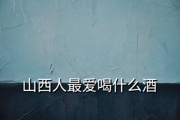 山西人最?lèi)?ài)喝什么酒