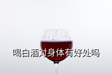 喝白酒對(duì)身體有好處嗎