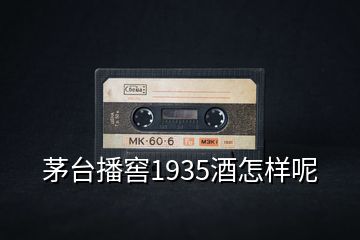 茅臺播窖1935酒怎樣呢