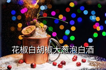 花椒白胡椒大蔥泡白酒