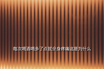 每次喝酒喝多了點就全身疼痛這是為什么