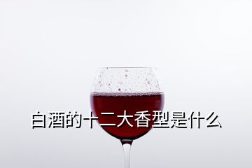 白酒的十二大香型是什么