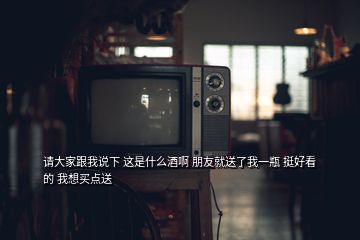 請(qǐng)大家跟我說下 這是什么酒啊 朋友就送了我一瓶 挺好看的 我想買點(diǎn)送