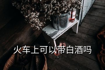 火車上可以帶白酒嗎