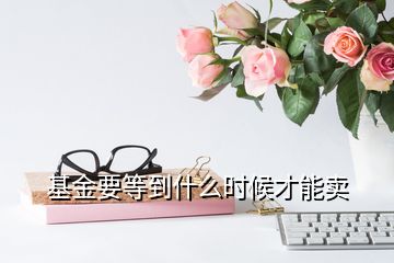 基金要等到什么時候才能賣