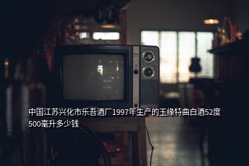 中國(guó)江蘇興化市樂(lè)吾酒廠1997年生產(chǎn)的玉緣特曲白酒52度500毫升多少錢