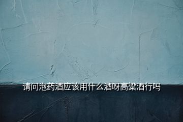 請(qǐng)問泡藥酒應(yīng)該用什么酒呀高粱酒行嗎