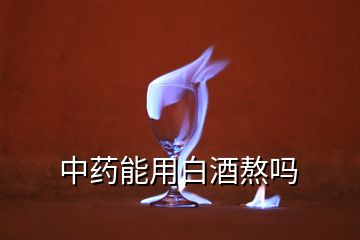 中藥能用白酒熬嗎