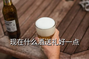 現在什么酒送禮好一點