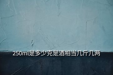 250ml是多少克是酒相當(dāng)幾斤幾兩