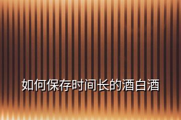 如何保存時(shí)間長(zhǎng)的酒白酒