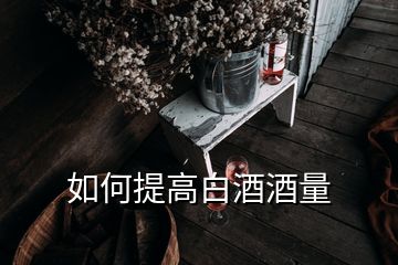 如何提高白酒酒量