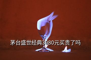 茅臺(tái)盛世經(jīng)典3980元買(mǎi)貴了嗎