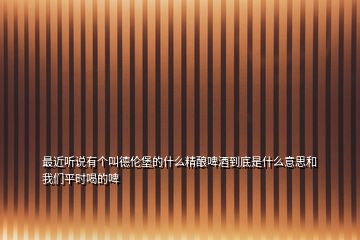 最近聽說有個(gè)叫德倫堡的什么精釀啤酒到底是什么意思和我們平時(shí)喝的啤