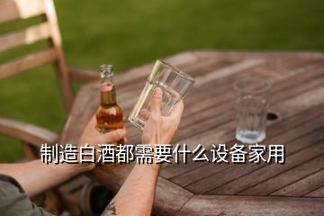 制造白酒都需要什么設(shè)備家用