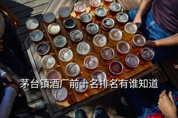 茅臺鎮(zhèn)酒廠前十名排名有誰知道