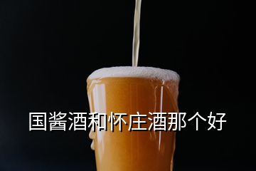 國醬酒和懷莊酒那個(gè)好