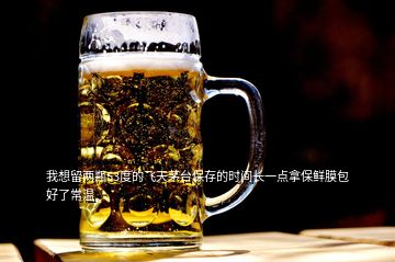 我想留兩瓶53度的飛天茅臺保存的時(shí)間長一點(diǎn)拿保鮮膜包好了常溫