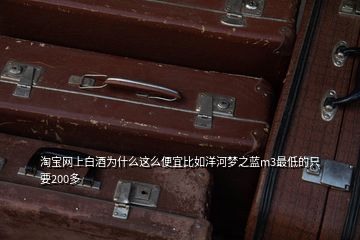 淘寶網(wǎng)上白酒為什么這么便宜比如洋河夢(mèng)之藍(lán)m3最低的只要200多