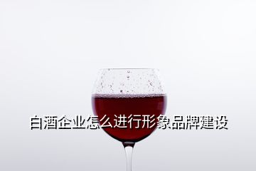 白酒企業(yè)怎么進(jìn)行形象品牌建設(shè)