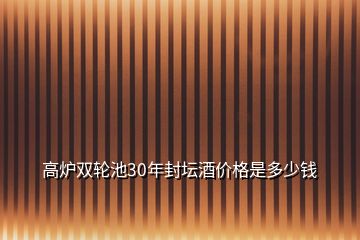 高爐雙輪池30年封壇酒價格是多少錢